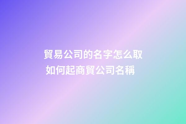 貿易公司的名字怎么取 如何起商貿公司名稱-第1張-公司起名-玄機派